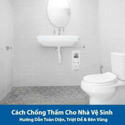 Cách Chống Thấm Cho Nhà Vệ Sinh: Hướng Dẫn Toàn Diện, Triệt Để & Bền Vững
