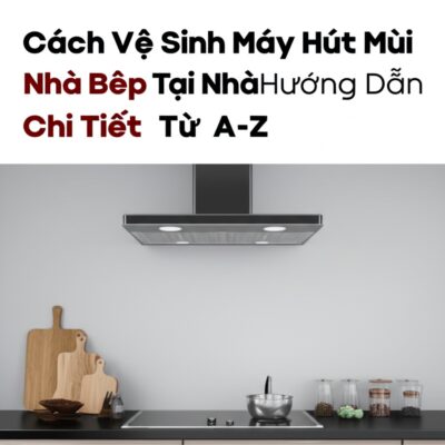 Cách Vệ Sinh Máy Hút Mùi Nhà Bếp Tại Nhà: Hướng Dẫn Chi Tiết Từ A-Z