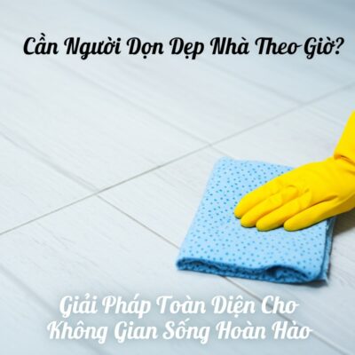 Cần Người Dọn Dẹp Nhà Theo Giờ? Giải Pháp Toàn Diện Cho Không Gian Sống Hoàn Hảo