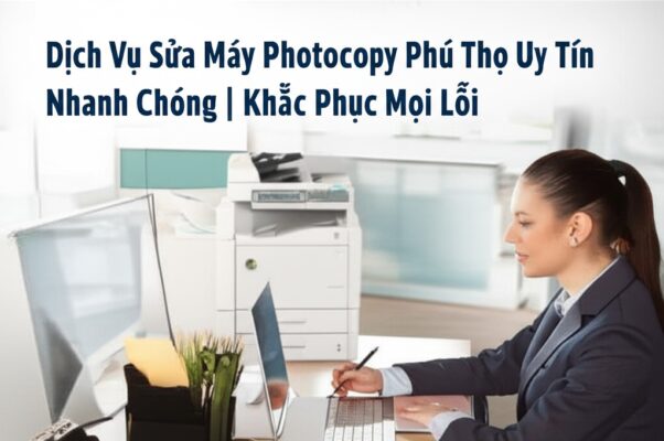 Dịch Vụ Sửa Máy Photocopy Phú Thọ Uy Tín, Nhanh Chóng | Khắc Phục Mọi Lỗi