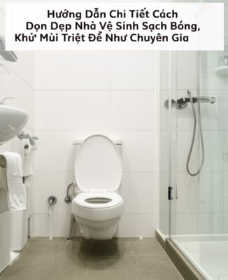 Hướng Dẫn Chi Tiết Cách Dọn Dẹp Nhà Vệ Sinh Sạch Bóng, Khử Mùi Triệt Để Như Chuyên Gia